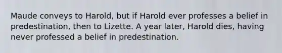 Maude conveys to Harold, but if Harold ever professes a belief in predestination, then to Lizette. A year later, Harold dies, having never professed a belief in predestination.