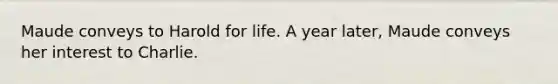 Maude conveys to Harold for life. A year later, Maude conveys her interest to Charlie.