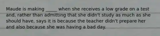 Maude is making _____ when she receives a low grade on a test and, rather than admitting that she didn't study as much as she should have, says it is because the teacher didn't prepare her and also because she was having a bad day.