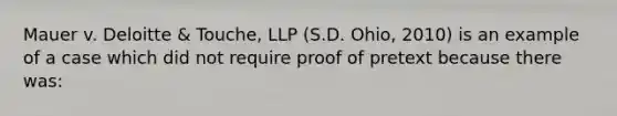 Mauer v. Deloitte & Touche, LLP (S.D. Ohio, 2010) is an example of a case which did not require proof of pretext because there was: