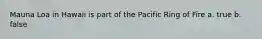 Mauna Loa in Hawaii is part of the Pacific Ring of Fire a. true b. false