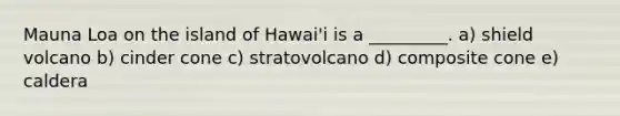 Mauna Loa on the island of Hawai'i is a _________. a) shield volcano b) cinder cone c) stratovolcano d) composite cone e) caldera