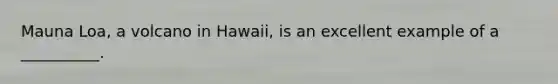 Mauna Loa, a volcano in Hawaii, is an excellent example of a __________.