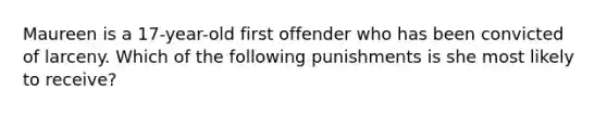 Maureen is a 17-year-old first offender who has been convicted of larceny. Which of the following punishments is she most likely to receive?