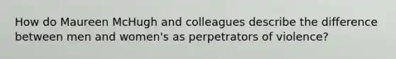 How do Maureen McHugh and colleagues describe the difference between men and women's as perpetrators of violence?