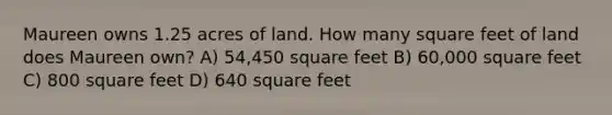 Maureen owns 1.25 acres of land. How many square feet of land does Maureen own? A) 54,450 square feet B) 60,000 square feet C) 800 square feet D) 640 square feet