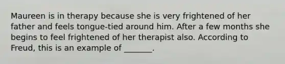 Maureen is in therapy because she is very frightened of her father and feels tongue-tied around him. After a few months she begins to feel frightened of her therapist also. According to Freud, this is an example of _______.