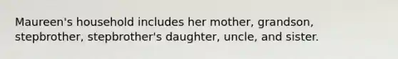 Maureen's household includes her mother, grandson, stepbrother, stepbrother's daughter, uncle, and sister.