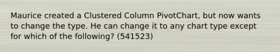 Maurice created a Clustered Column PivotChart, but now wants to change the type. He can change it to any chart type except for which of the following? (541523)