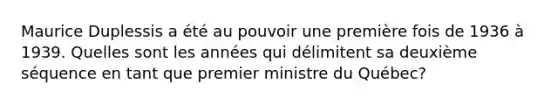 Maurice Duplessis a été au pouvoir une première fois de 1936 à 1939. Quelles sont les années qui délimitent sa deuxième séquence en tant que premier ministre du Québec?