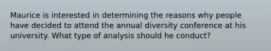 Maurice is interested in determining the reasons why people have decided to attend the annual diversity conference at his university. What type of analysis should he conduct?