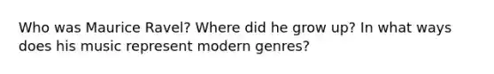 Who was Maurice Ravel? Where did he grow up? In what ways does his music represent modern genres?