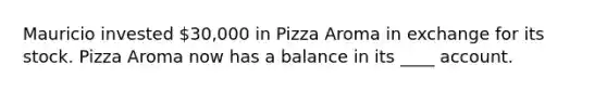 Mauricio invested 30,000 in Pizza Aroma in exchange for its stock. Pizza Aroma now has a balance in its ____ account.