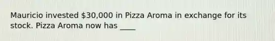 Mauricio invested 30,000 in Pizza Aroma in exchange for its stock. Pizza Aroma now has ____