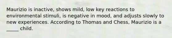 Maurizio is inactive, shows mild, low key reactions to environmental stimuli, is negative in mood, and adjusts slowly to new experiences. According to Thomas and Chess, Maurizio is a _____ child.