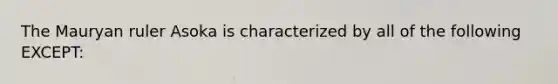 The Mauryan ruler Asoka is characterized by all of the following EXCEPT: