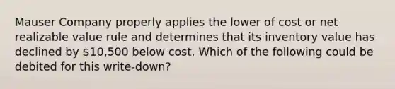 Mauser Company properly applies the lower of cost or net realizable value rule and determines that its inventory value has declined by 10,500 below cost. Which of the following could be debited for this write-down?