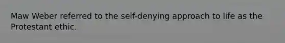 Maw Weber referred to the self-denying approach to life as the Protestant ethic.