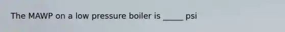 The MAWP on a low pressure boiler is _____ psi