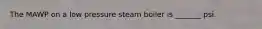 The MAWP on a low pressure steam boiler is _______ psi.