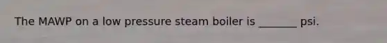 The MAWP on a low pressure steam boiler is _______ psi.