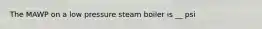 The MAWP on a low pressure steam boiler is __ psi