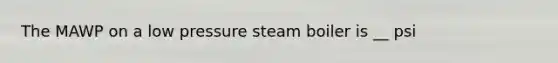 The MAWP on a low pressure steam boiler is __ psi