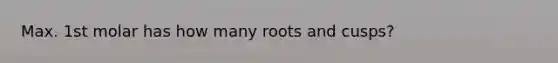 Max. 1st molar has how many roots and cusps?