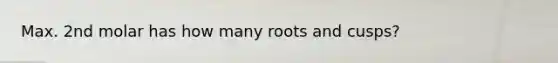 Max. 2nd molar has how many roots and cusps?