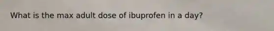 What is the max adult dose of ibuprofen in a day?