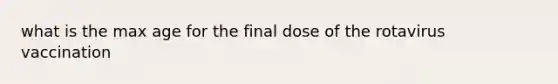 what is the max age for the final dose of the rotavirus vaccination