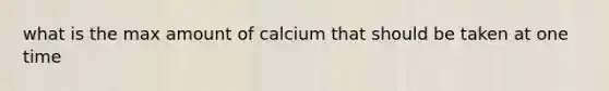 what is the max amount of calcium that should be taken at one time