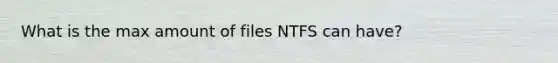 What is the max amount of files NTFS can have?