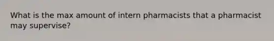 What is the max amount of intern pharmacists that a pharmacist may supervise?