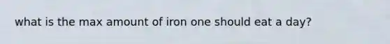 what is the max amount of iron one should eat a day?