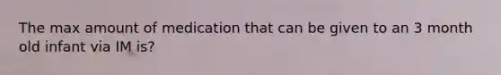 The max amount of medication that can be given to an 3 month old infant via IM is?