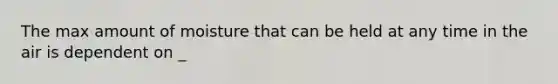 The max amount of moisture that can be held at any time in the air is dependent on _