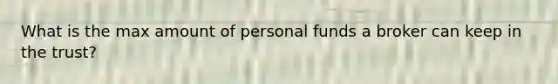 What is the max amount of personal funds a broker can keep in the trust?