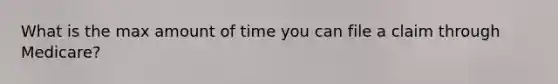What is the max amount of time you can file a claim through Medicare?