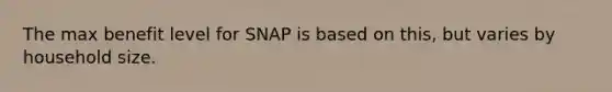 The max benefit level for SNAP is based on this, but varies by household size.