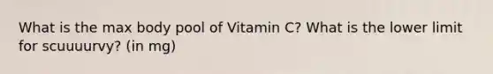 What is the max body pool of Vitamin C? What is the lower limit for scuuuurvy? (in mg)