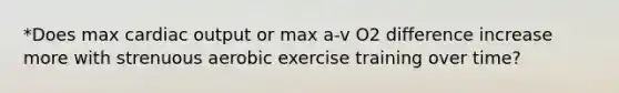 *Does max <a href='https://www.questionai.com/knowledge/kyxUJGvw35-cardiac-output' class='anchor-knowledge'>cardiac output</a> or max a-v O2 difference increase more with strenuous aerobic exercise training over time?