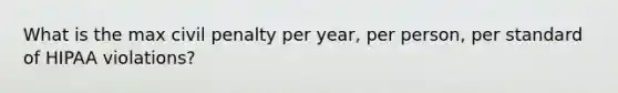 What is the max civil penalty per year, per person, per standard of HIPAA violations?