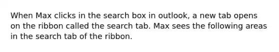 When Max clicks in the search box in outlook, a new tab opens on the ribbon called the search tab. Max sees the following areas in the search tab of the ribbon.