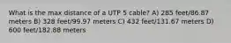 What is the max distance of a UTP 5 cable? A) 285 feet/86.87 meters B) 328 feet/99.97 meters C) 432 feet/131.67 meters D) 600 feet/182.88 meters