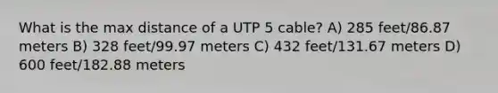 What is the max distance of a UTP 5 cable? A) 285 feet/86.87 meters B) 328 feet/99.97 meters C) 432 feet/131.67 meters D) 600 feet/182.88 meters