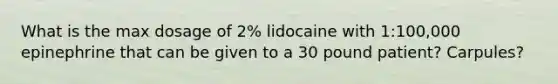 What is the max dosage of 2% lidocaine with 1:100,000 epinephrine that can be given to a 30 pound patient? Carpules?