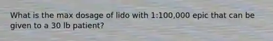 What is the max dosage of lido with 1:100,000 epic that can be given to a 30 lb patient?