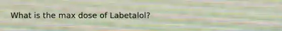 What is the max dose of Labetalol?