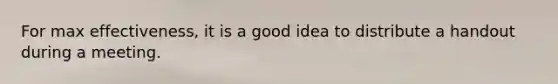 For max effectiveness, it is a good idea to distribute a handout during a meeting.
